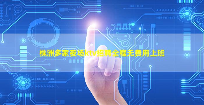 株洲多家夜场ktv招聘全程无费用上班