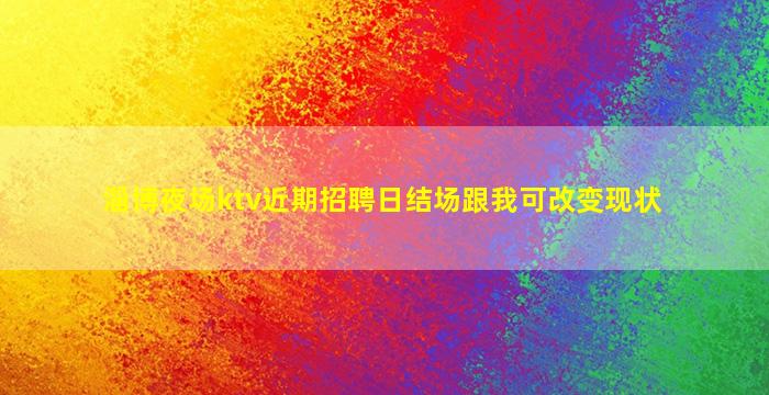 淄博夜场ktv近期招聘日结场跟我可改变现状